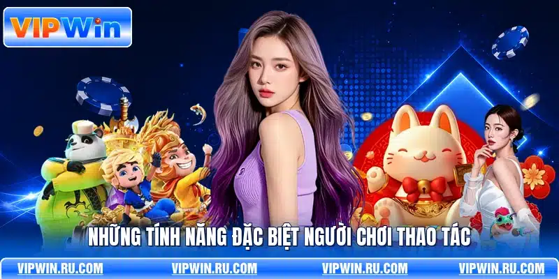 Những tính năng đặc biệt người chơi thao tác